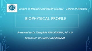 BIOPHYSICAL PROFILE
Presented by Dr Theophile HAVUGIMANA, PG Y III
Supervisor: Dr Eugene NGABONZIZA
College of Medicine and Health sciences School of Medicine
 