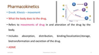 Pharmacokinetics
• Greek: Kinesis – movement
• What the body does to the drug.
• Refers to movements of drug in and altera...