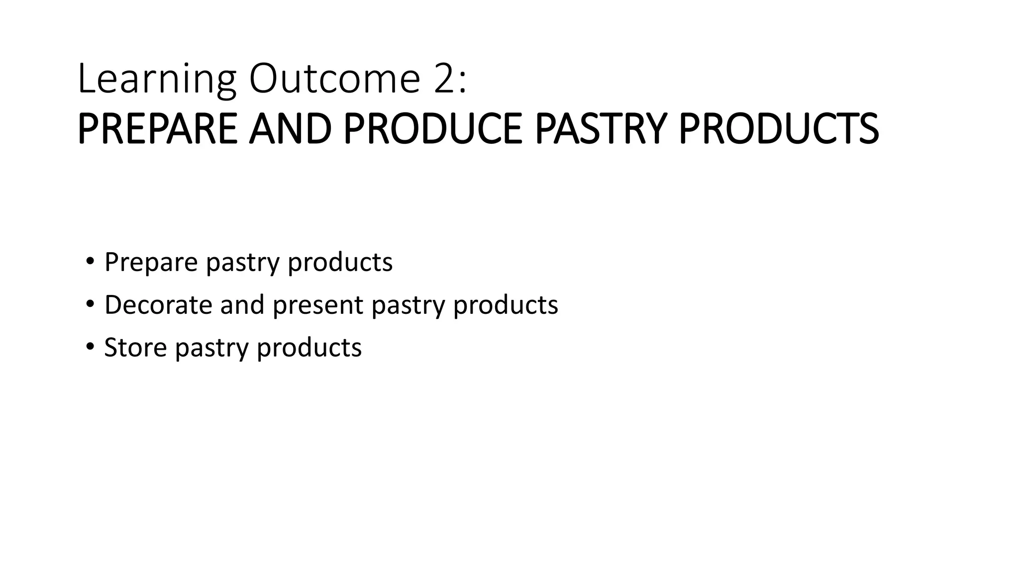 Learning Outcome 2:
PREPARE AND PRODUCE PASTRY PRODUCTS
• Prepare pastry products
• Decorate and present pastry products
• Store pastry products
 