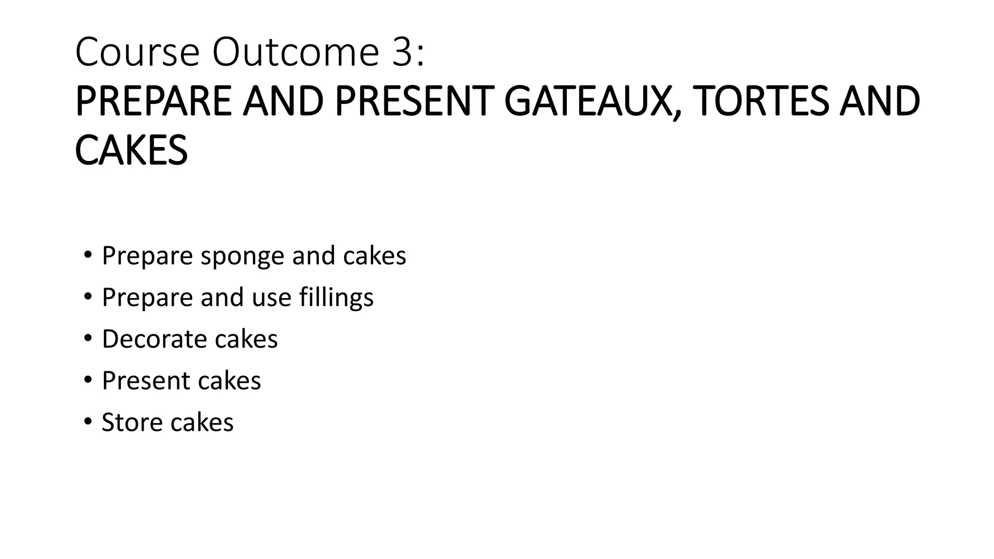 Course Outcome 3:
PREPARE AND PRESENT GATEAUX, TORTES AND
CAKES
• Prepare sponge and cakes
• Prepare and use fillings
• Decorate cakes
• Present cakes
• Store cakes
 