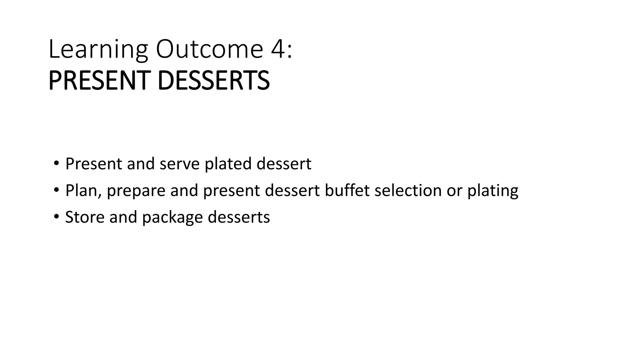 Learning Outcome 4:
PRESENT DESSERTS
• Present and serve plated dessert
• Plan, prepare and present dessert buffet selection or plating
• Store and package desserts
 