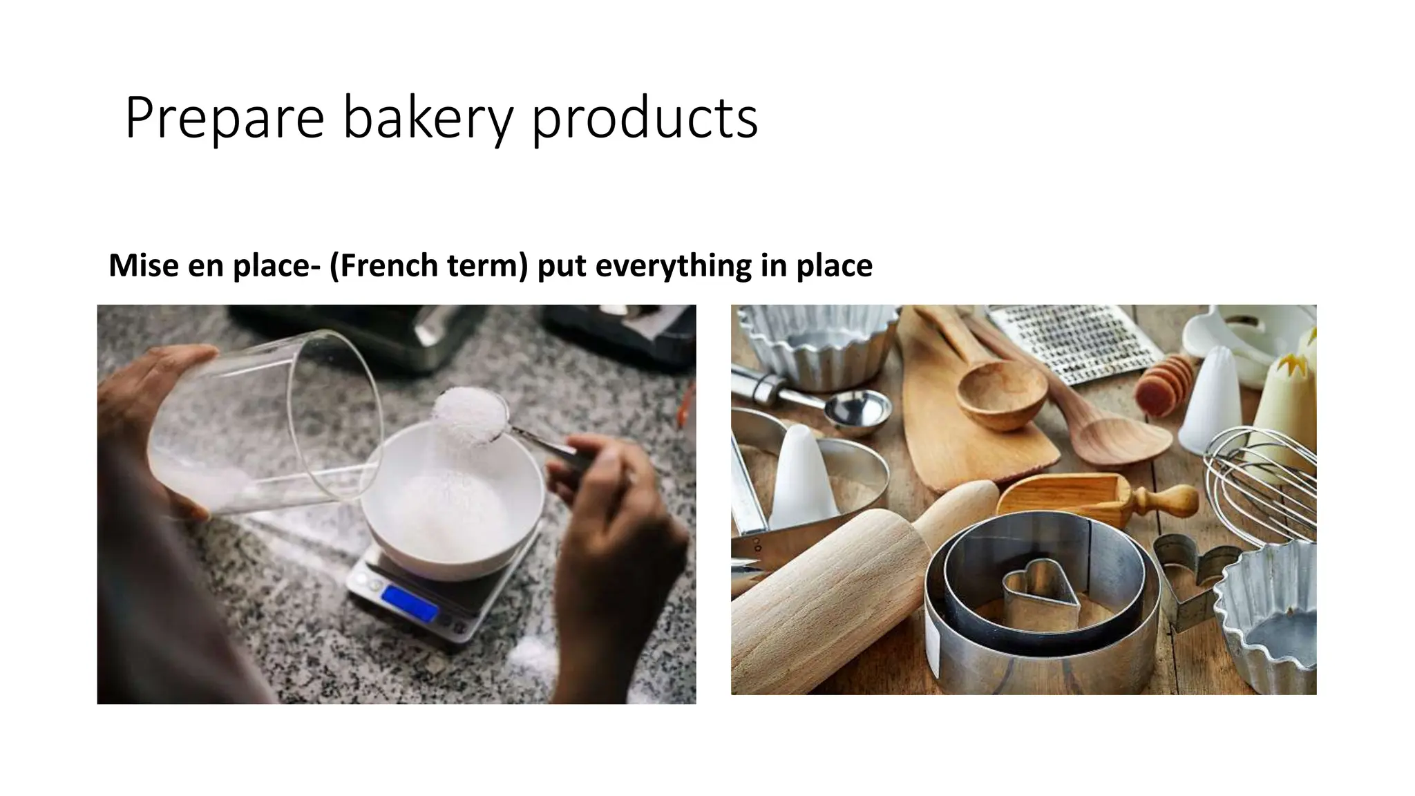 Prepare bakery products
Mise en place- (French term) put everything in place
 