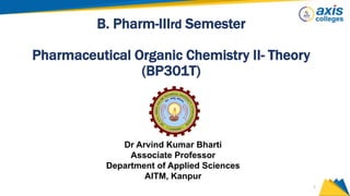 1
B. Pharm-IIIrd Semester
Pharmaceutical Organic Chemistry II- Theory
(BP301T)
Dr Arvind Kumar Bharti
Associate Professor
Department of Applied Sciences
AITM, Kanpur
 