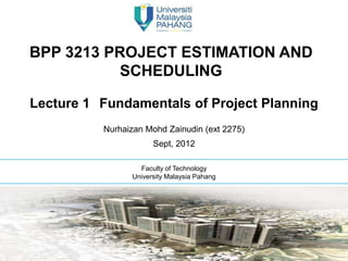 BPP 3213 PROJECT ESTIMATION AND
           SCHEDULING

Lecture 1 Fundamentals of Project Planning
          Nurhaizan Mohd Zainudin (ext 2275)
                      Sept, 2012

                  Faculty of Technology
                University Malaysia Pahang


                 Jane Doe & Jane Doe
 