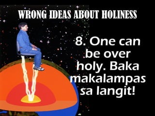 WRONG IDEAS ABOUT HOLINESS
8. One can
be over
holy. Baka
makalampas
sa langit!
 