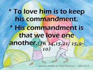 * To love him is to keep
his commandment.
* His commandment is
that we love one
another.(Jn 14,15.21; 15,9-
10)
 