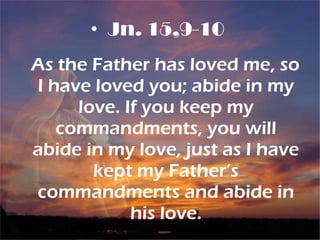 • Jn. 15,9-10
As the Father has loved me, so
I have loved you; abide in my
love. If you keep my
commandments, you will
abide in my love, just as I have
kept my Father’s
commandments and abide in
his love.
 