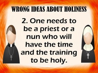 WRONG IDEAS ABOUT HOLINESS
2. One needs to
be a priest or a
nun who will
have the time
and the training
to be holy.
 