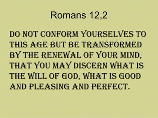 Romans 12,2
Do not conform yourselves to
this age but be transformeD
by the renewal of your minD,
that you may Discern what is
the will of goD, what is gooD
anD pleasing anD perfect.
 