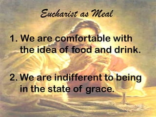 Eucharist as Meal
1. We are comfortable with
the idea of food and drink.
2. We are indifferent to being
in the state of grace.
 