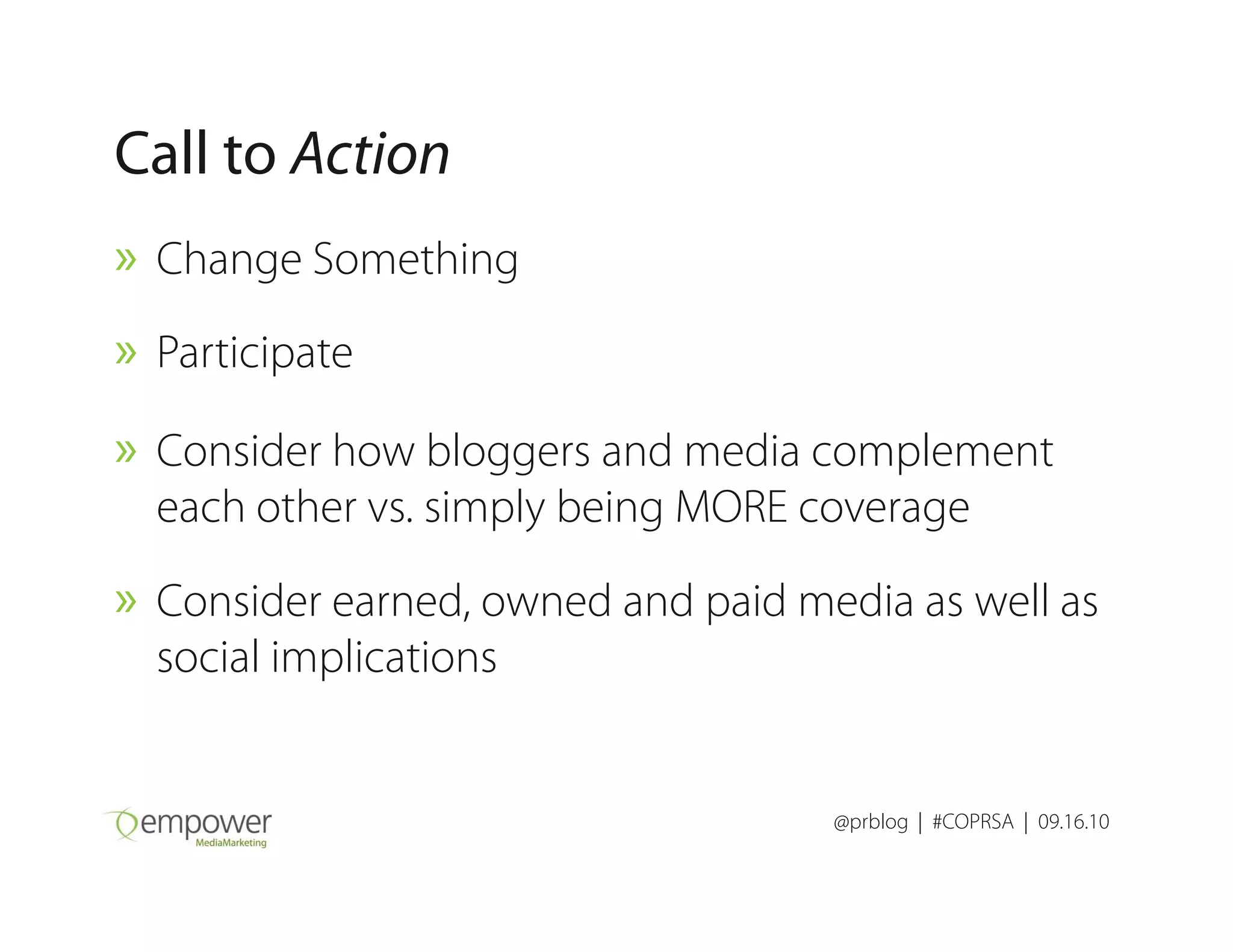 Call to Action
» Change Something
» Participate
» Consider how bloggers and media complement
@prblog | #COPRSA | 09.16.10
» Consider how bloggers and media complement
each other vs. simply being MORE coverage
» Consider earned, owned and paid media as well as
social implications
 