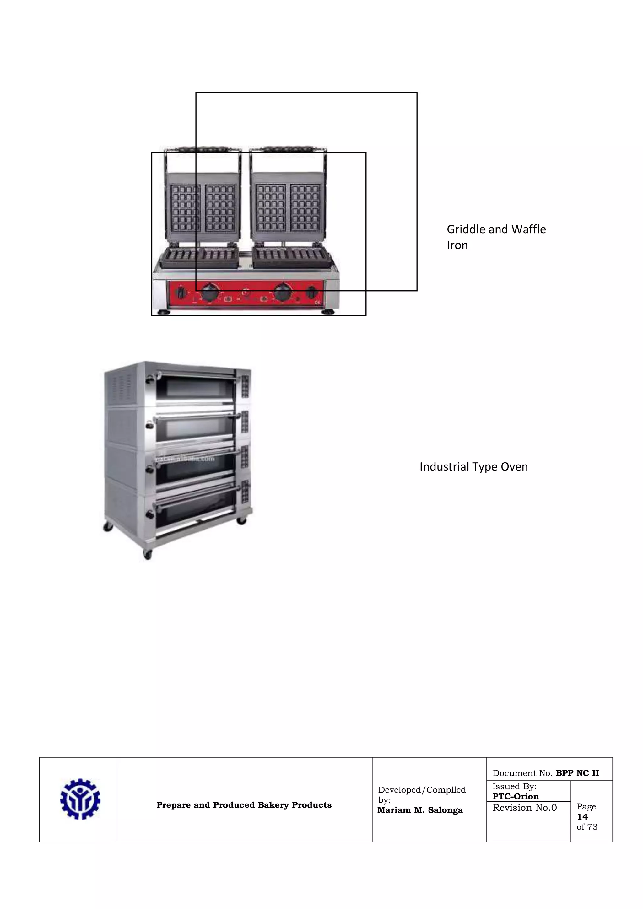 Prepare and Produced Bakery Products
Developed/Compiled
by:
Mariam M. Salonga
Document No. BPP NC II
Issued By:
PTC-Orion
Page
14
of 73
Revision No.0
Griddle and Waffle
Iron
Industrial Type Oven
 