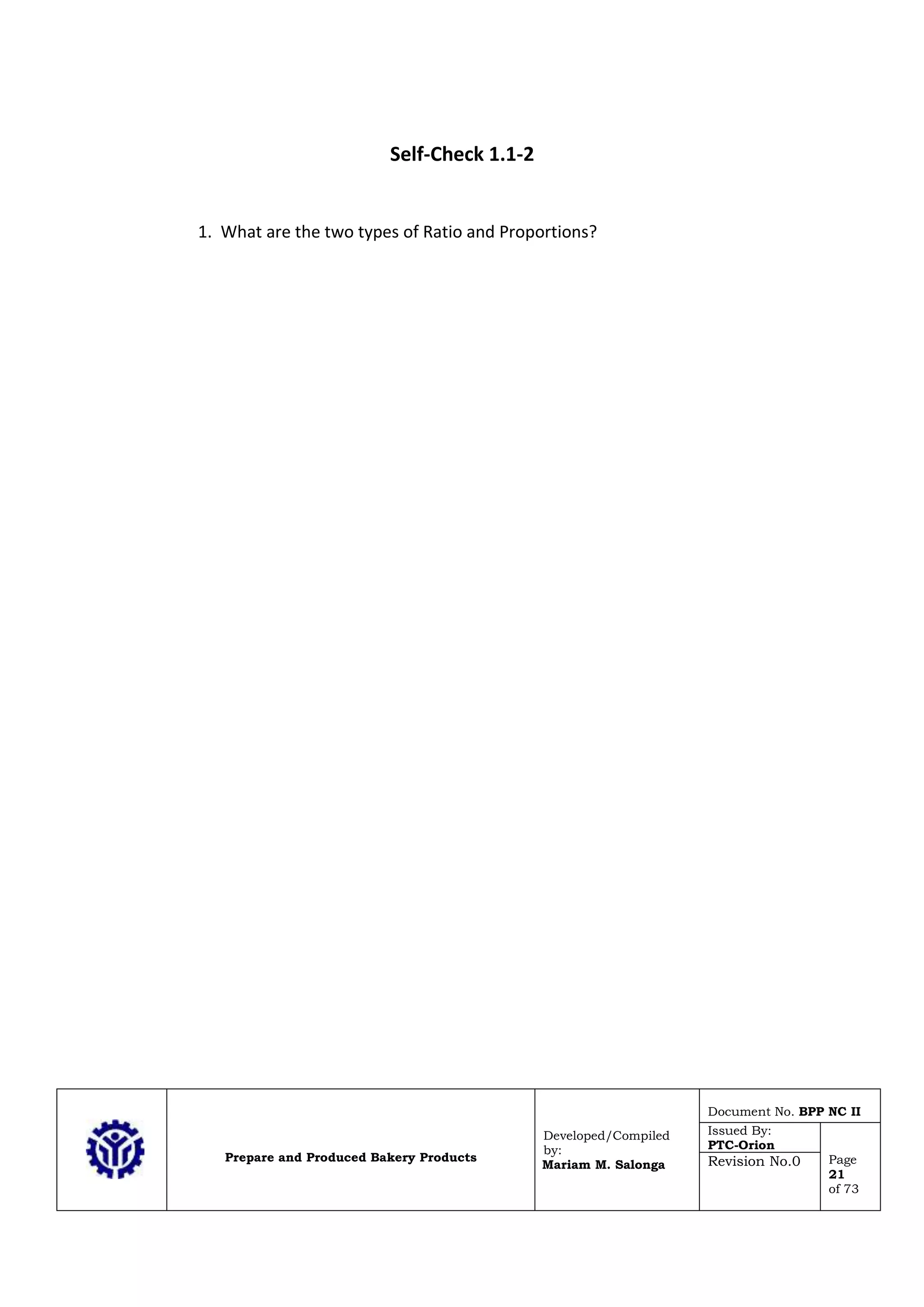 Prepare and Produced Bakery Products
Developed/Compiled
by:
Mariam M. Salonga
Document No. BPP NC II
Issued By:
PTC-Orion
Page
21
of 73
Revision No.0
Self-Check 1.1-2
1. What are the two types of Ratio and Proportions?
 