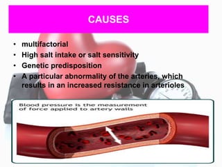 CAUSES
• multifactorial
• High salt intake or salt sensitivity
• Genetic predisposition
• A particular abnormality of the arteries, which
results in an increased resistance in arterioles
 