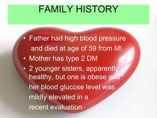 FAMILY HISTORY
• Father had high blood pressure
and died at age of 59 from MI
• Mother has type 2 DM
• 2 younger sisters, apparently
healthy, but one is obese and
her blood glucose level was
mildly elevated in a
recent evaluation
 