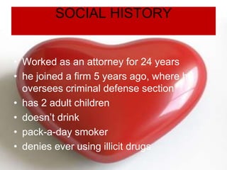 SOCIAL HISTORY
• Worked as an attorney for 24 years
• he joined a firm 5 years ago, where he
oversees criminal defense section
• has 2 adult children
• doesn’t drink
• pack-a-day smoker
• denies ever using illicit drugs
 