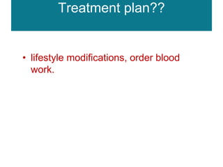 Treatment plan??
• lifestyle modifications, order blood
work.
 