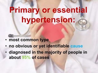 Primary or essential
hypertension:
• most common type
• no obvious or yet identifiable cause
• diagnosed in the majority of people in
about 95% of cases
 