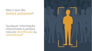 Mas o que são
dados pessoais?
“qualquer informação
relacionada a pessoa
natural identificada ou
identificável”
 