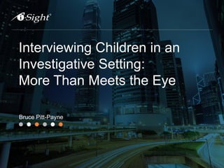 Interviewing Children in an
Investigative Setting:
More Than Meets the Eye
Bruce Pitt-Payne
 