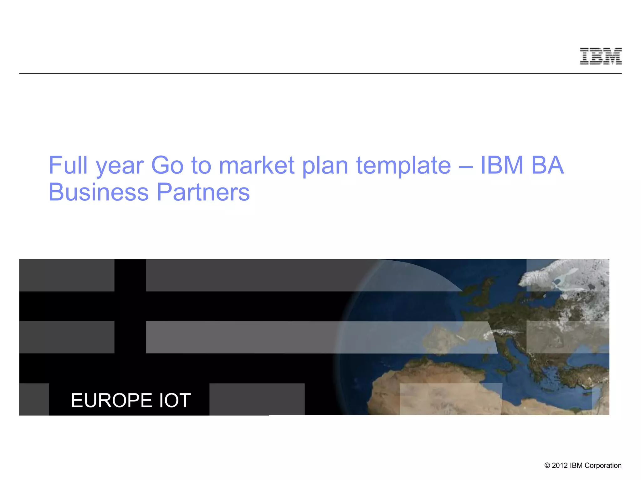 © 2012 IBM Corporation
EUROPE IOT
Full year Go to market plan template – IBM BA
Business Partners
 