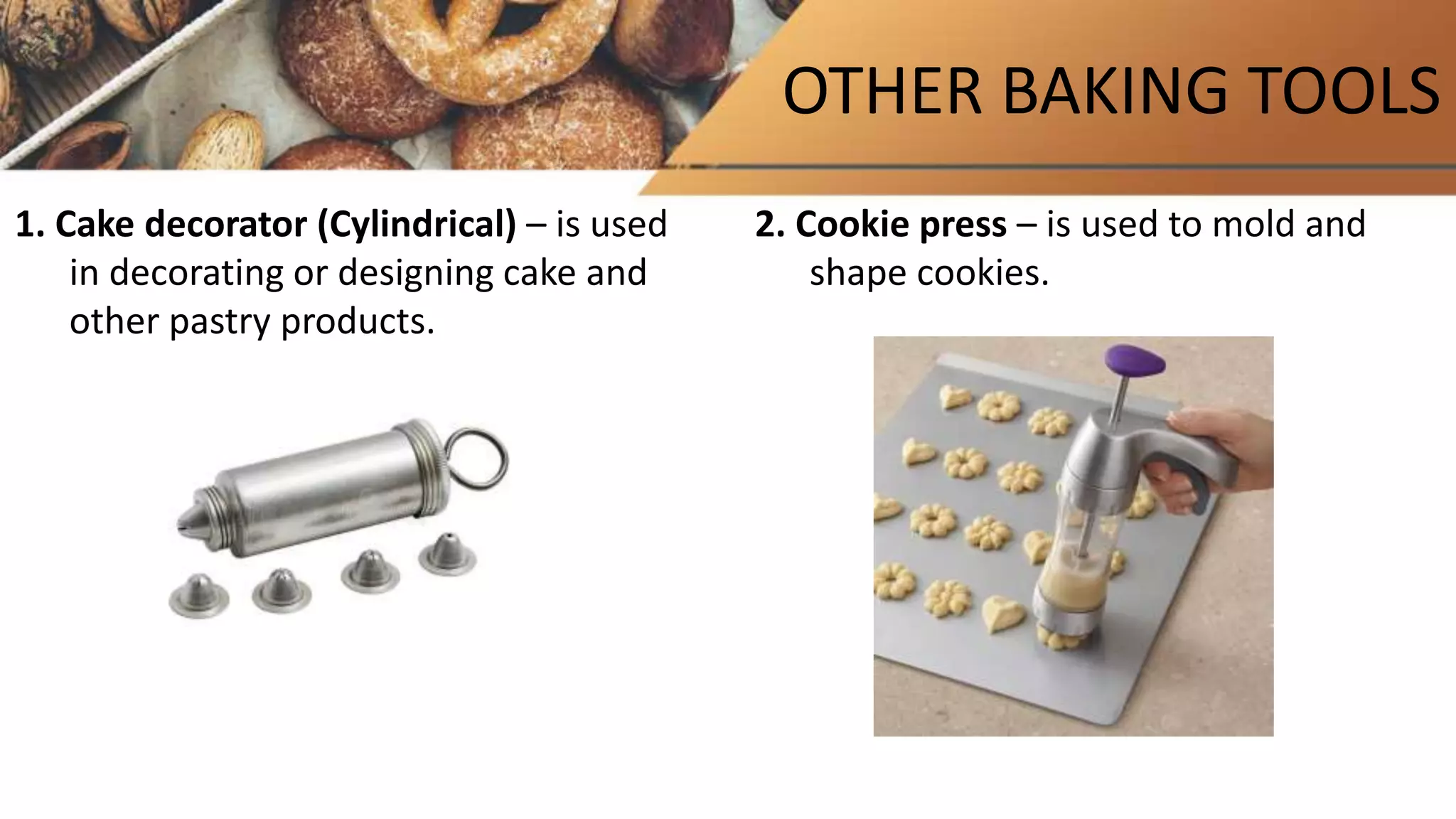 OTHER BAKING TOOLS
1. Cake decorator (Cylindrical) – is used
in decorating or designing cake and
other pastry products.
2. Cookie press – is used to mold and
shape cookies.
 