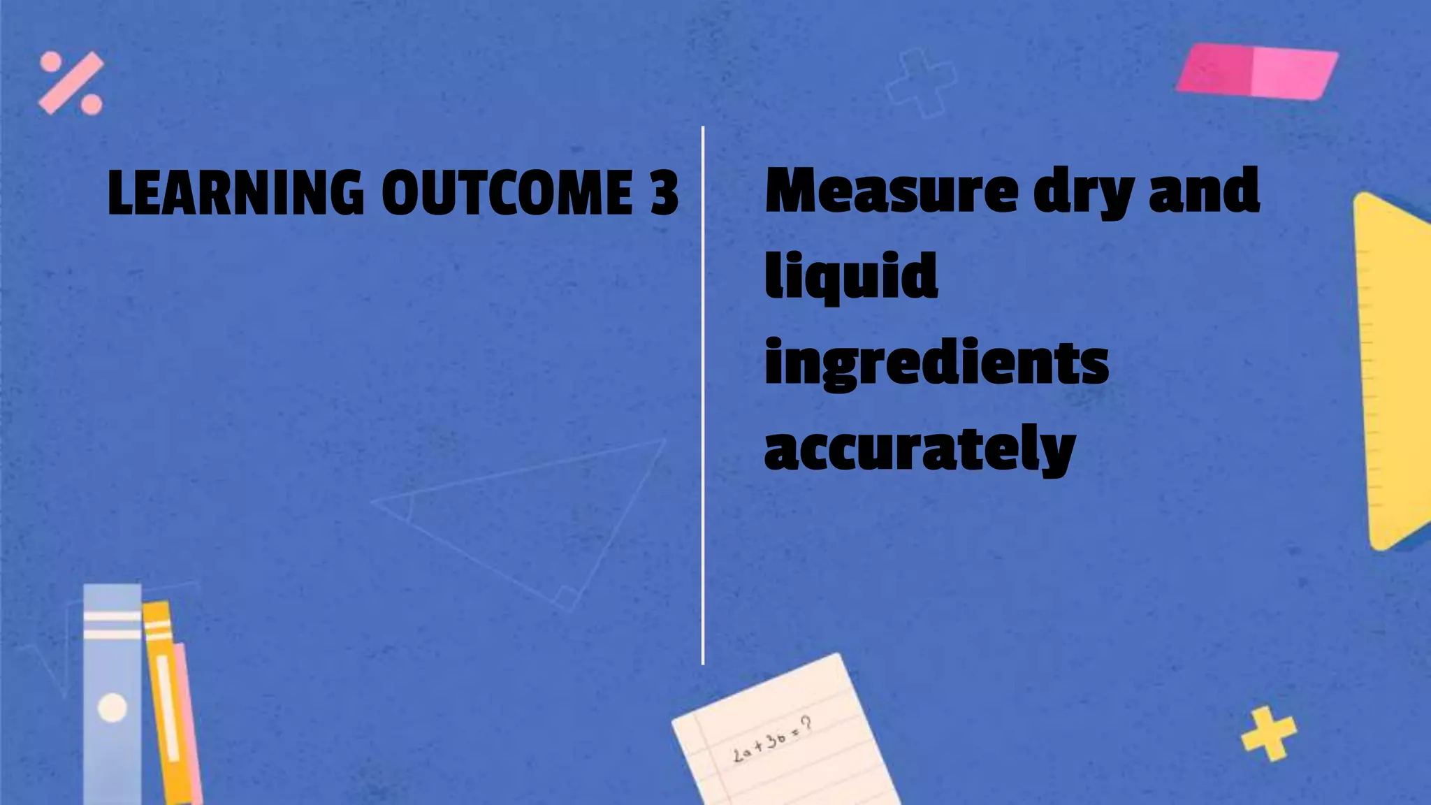 LEARNING OUTCOME 3 Measure dry and
liquid
ingredients
accurately
 
