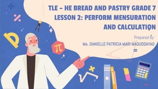 TLE – HE BREAD AND PASTRY GRADE 7
LESSON 2: PERFORM MENSURATION
AND CALCULATION
Prepared by:
Ms. DANIELLE PATRICIA MARI MAGUDDAYAO
 