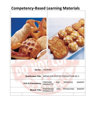 Competency-Based Learning Materials
Sector: TOURISM
Qualification Title: BREAD AND PASTRY PRODUCTION NC II
Unit of Competency:
PREPARE AND PRODUCE BAKERY
PRODUCTS
Module Title:
PREPARING AND PRODUCING BAKERY
PRODUCTS
 
