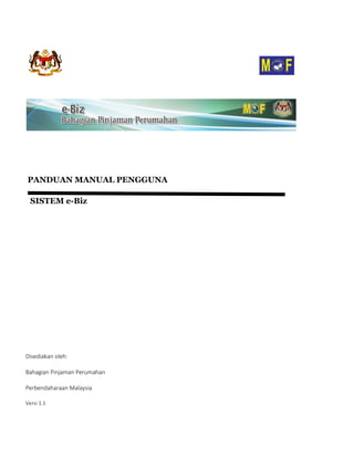 PANDUAN MANUAL PENGGUNA
SISTEM e-Biz
Disediakan oleh:
Bahagian Pinjaman Perumahan
Perbendaharaan Malaysia
Versi 1.1
 