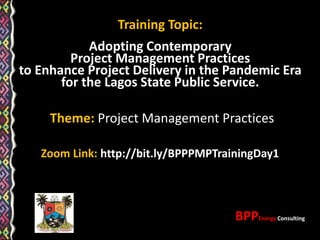 Theme: Project Management Practices
Zoom Link: http://bit.ly/BPPPMPTrainingDay1
Training Topic:
Adopting Contemporary
Project Management Practices
to Enhance Project Delivery in the Pandemic Era
for the Lagos State Public Service.
BPPEnergy Consulting
 