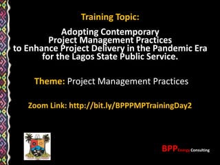 Theme: Project Management Practices
Zoom Link: http://bit.ly/BPPPMPTrainingDay2
Training Topic:
Adopting Contemporary
Project Management Practices
to Enhance Project Delivery in the Pandemic Era
for the Lagos State Public Service.
BPPEnergy Consulting
 