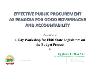 Presentation at
4-Day Workshop for Ekiti State Legislators on
the Budget Process
by
Egghead ODEWALE
(DG/SA, Bureau of Public Procurement)
Thursday, July 25, 2019
1
 