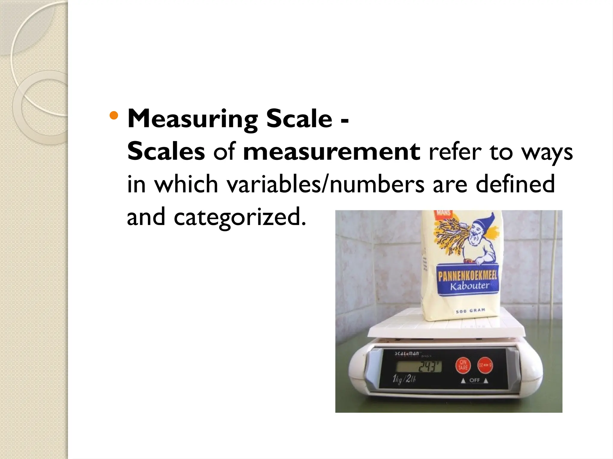  Measuring Scale -
Scales of measurement refer to ways
in which variables/numbers are defined
and categorized.
 
