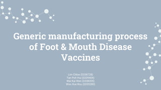 Generic manufacturing process
of Foot & Mouth Disease
Vaccines
Lim Chloe (0338728)
Tan Poh Hui (0339404)
Wai Kai Wen (0338205)
Woo Xue Rou (0335280)
 