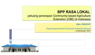 BPP RASA LOKAL:
peluang penerapan Community-based Agriculture
Extension (CBE) di Indonesia
1
Oleh: SYAHYUTI
Rapat bulanan Komisi Penyuluhan Pertanian Nasional
– 9 Desember 2021
 
