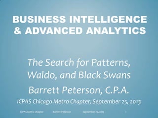 BUSINESS INTELLIGENCE
& ADVANCED ANALYTICS
The Search for Patterns,
Waldo, and Black Swans
Barrett Peterson, C.P.A.
ICPAS Chicago Metro Chapter, September 25, 2013
ICPAS Metro Chapter Barrett Peterson September 25, 2013 1
 