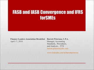 FASB and IASB Convergence and IFRS forSMEs Finance Leaders Association Breakfast   Barrett Peterson, C.P.A. April 17, 2010  Manager, Accounting  Standards,  Procedures,  and Analysis ,  TTX [email_address]   www.linkedin.com/in/barrettpeterson 