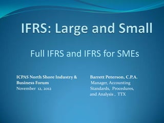 Full IFRS and IFRS for SMEs

ICPAS North Shore Industry &   Barrett Peterson, C.P.A.
Business Forum                 Manager, Accounting
November 12, 2012              Standards, Procedures,
                               and Analysis , TTX
 