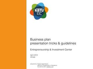 Entrepreneurship & Investment Center
Business plan 
presentation tricks & guidelines
April 2015
Almaty
prepared by: Ruslan Yegembayev,  
KBS ECC Entrepreneur-in-Residence 
Founder & CEO, mobiliuz.com
 