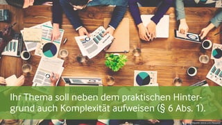 Ihr Thema soll neben dem praktischen Hinter-
grund auch Komplexität aufweisen (§ 6 Abs. 1).
Bildquelle: istock.com/Rawpixel
 