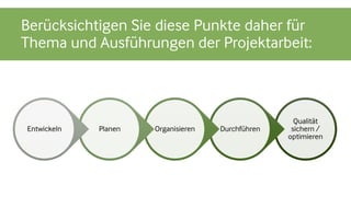 Berücksichtigen Sie diese Punkte daher für
Thema und Ausführungen der Projektarbeit:
Qualität
sichern /
optimieren
DurchführenOrganisierenPlanenEntwickeln
 