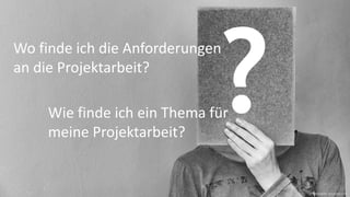 Wie finde ich ein Thema für
meine Projektarbeit?
Wo finde ich die Anforderungen
an die Projektarbeit?
Bildquelle: pixabay.com
 