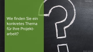 Abstimmung
Bildquelle: pixabay.com
Wie finden Sie ein
konkretes Thema
für Ihre Projekt-
arbeit?
 