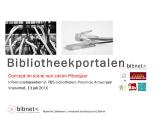 Bibliotheekportalen Informatiebijeenkomst PBS-bibliotheken Provincie Antwerpen Vrieselhof, 13 juli 2010 Concept en stand van zaken Pilootjaar Rosemie Callewaert | metadata architectuur bij Bibnet 