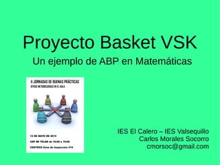 Proyecto Basket VSK
Un ejemplo de ABP en Matemáticas
IES El Calero – IES Valsequillo
Carlos Morales Socorro
cmorsoc@gmail.com
 