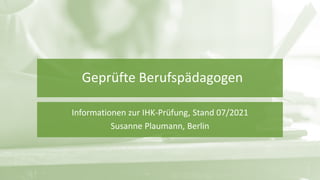 Geprüfte Berufspädagogen
Informationen zur IHK-Prüfung, Stand 07/2021
Susanne Plaumann, Berlin
 