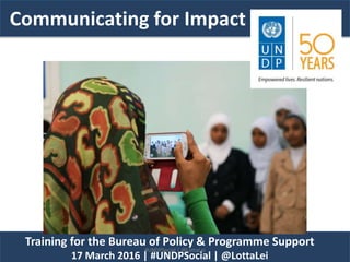 Communicating for Impact
Training for the Bureau of Policy & Programme Support
17 March 2016 | #UNDPSocial | @LottaLei
#UNDPSocial | @LottaLei
 