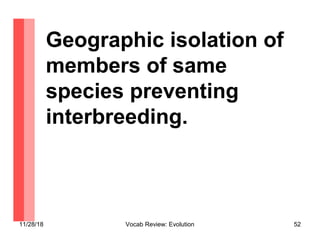 11/28/18 Vocab Review: Evolution 52
Geographic isolation of
members of same
species preventing
interbreeding.
 