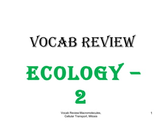 Vocab ReView
ecology –
2
Vocab Review:Macromolecules,
Cellular Transport, Mitosis
1
 